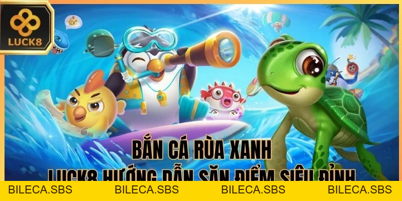 Bắn Cá Rùa Xanh - LUCK8 hướng dẫn săn điểm siêu đỉnh - BILECA.SBS