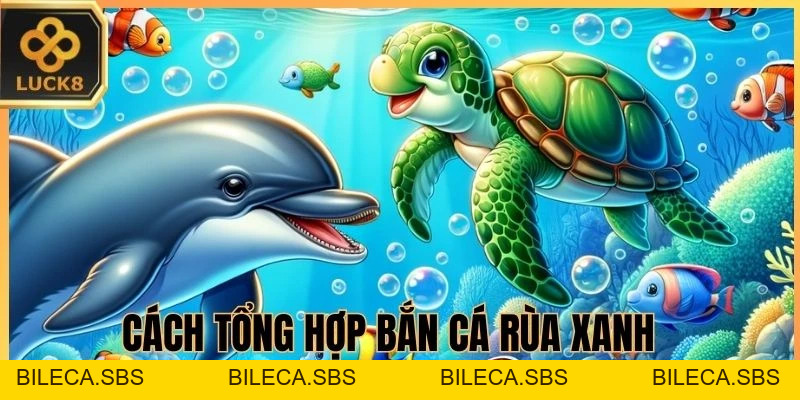 Bắn Cá Rùa Xanh - LUCK8 hướng dẫn săn điểm siêu đỉnh - BILECA.SBS
