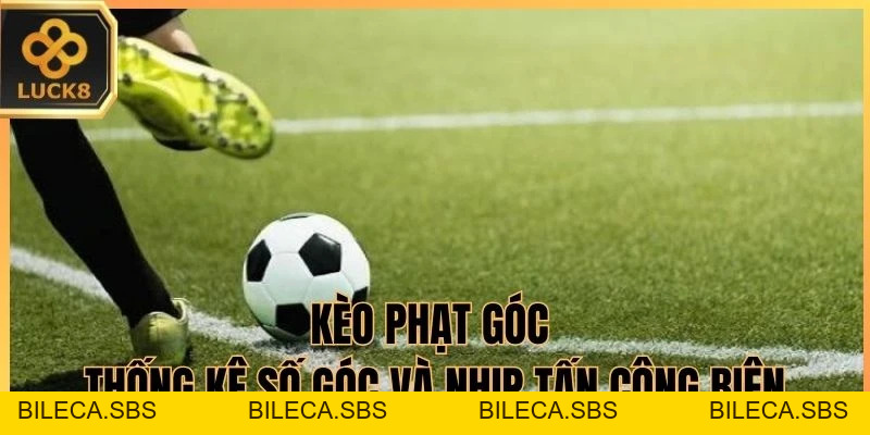 Kèo Phạt Góc LUCK8 - Thống Kê Lượt Bóng Và Nhịp Tấn Công Biên - BILECA.SBS